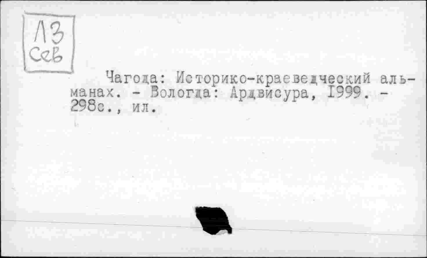 ﻿лз
с<&
Чагода: Историко-краеведческий ал мамах. - Вологда: Ардвисура, 1999. -298с., ил.